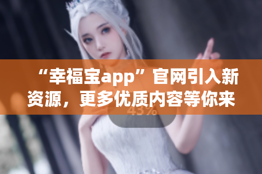 “幸福宝app”官网引入新资源，更多优质内容等你来发现