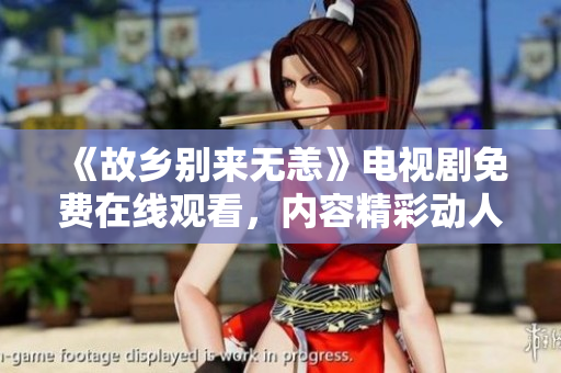 《故乡别来无恙》电视剧免费在线观看，内容精彩动人！