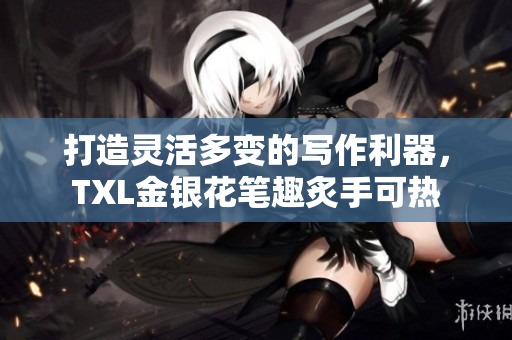 打造灵活多变的写作利器，TXL金银花笔趣炙手可热