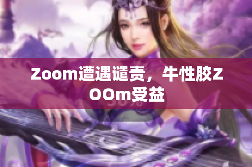 Zoom遭遇谴责，牛性胶ZOOm受益