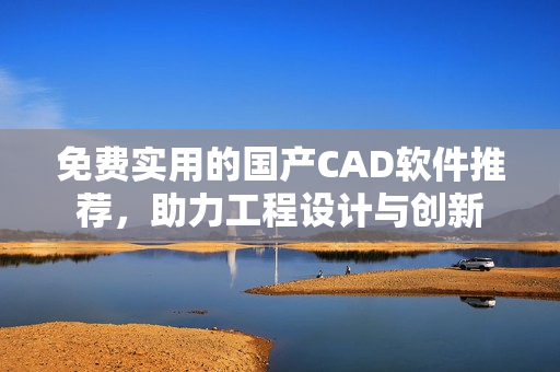 免费实用的国产CAD软件推荐，助力工程设计与创新