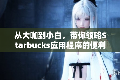 从大咖到小白，带你领略Starbucks应用程序的便利性