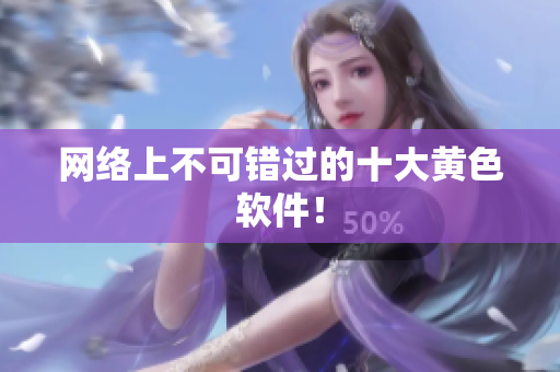 网络上不可错过的十大黄色软件！