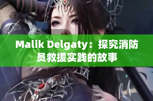 Malik Delgaty：探究消防员救援实践的故事