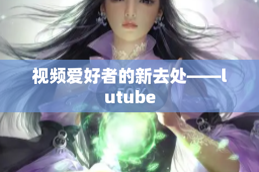 视频爱好者的新去处——lutube