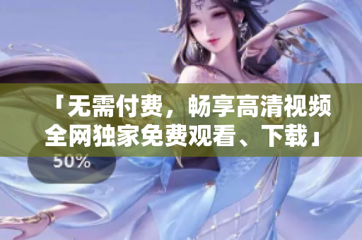 「无需付费，畅享高清视频全网独家免费观看、下载」