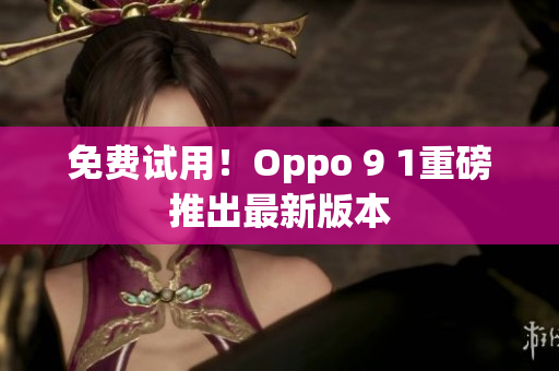 免费试用！Oppo 9 1重磅推出最新版本