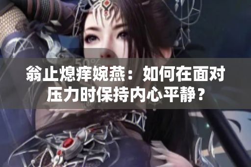 翁止熄痒婉燕：如何在面对压力时保持内心平静？