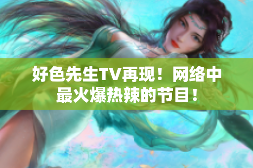 好色先生TV再现！网络中最火爆热辣的节目！