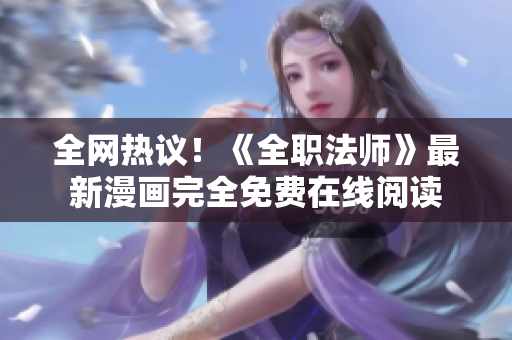 全网热议！《全职法师》最新漫画完全免费在线阅读