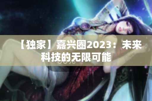 【独家】嘉兴圈2023：未来科技的无限可能