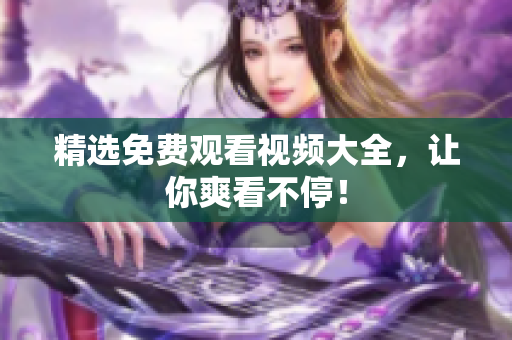 精选免费观看视频大全，让你爽看不停！