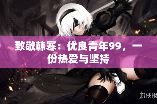 致敬韩寒：优良青年99，一份热爱与坚持