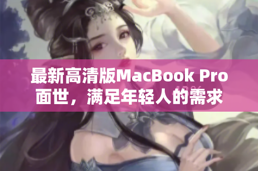 最新高清版MacBook Pro面世，满足年轻人的需求