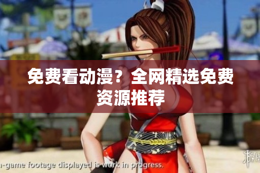 免费看动漫？全网精选免费资源推荐