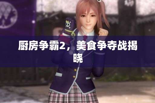 厨房争霸2，美食争夺战揭晓