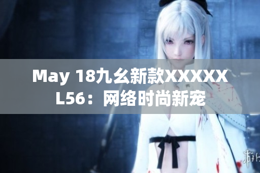 May 18九幺新款XXXXXL56：网络时尚新宠