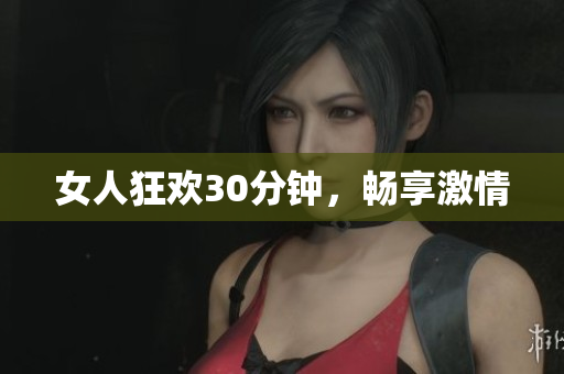 女人狂欢30分钟，畅享激情