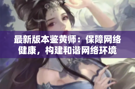 最新版本鉴黄师：保障网络健康，构建和谐网络环境