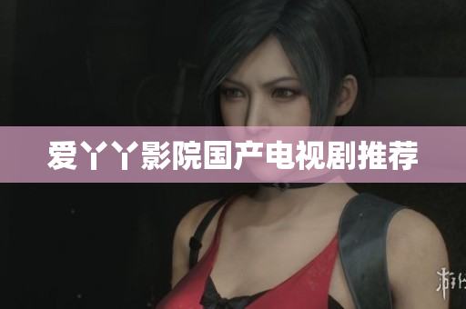 爱丫丫影院国产电视剧推荐