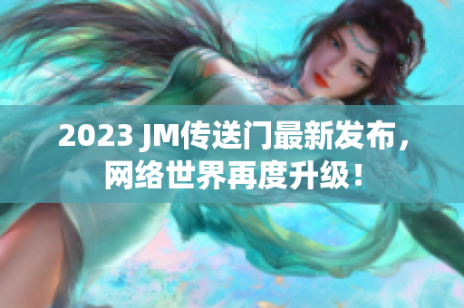 2023 JM传送门最新发布，网络世界再度升级！