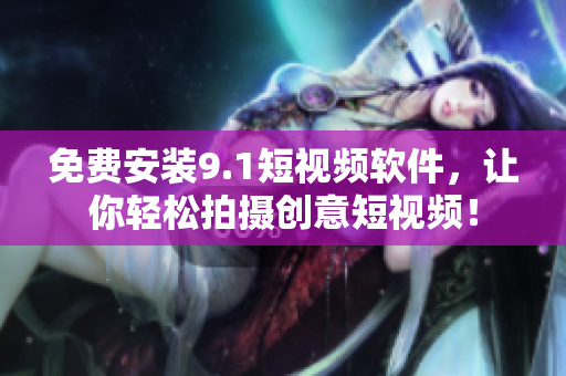 免费安装9.1短视频软件，让你轻松拍摄创意短视频！