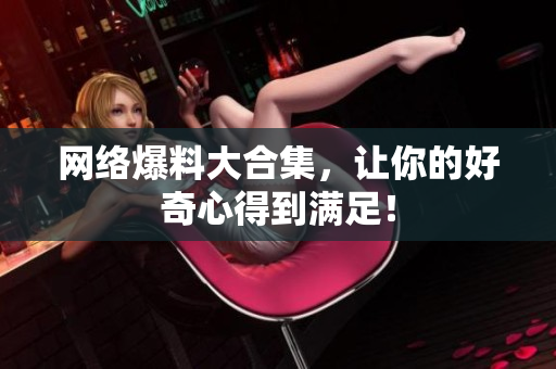 网络爆料大合集，让你的好奇心得到满足！