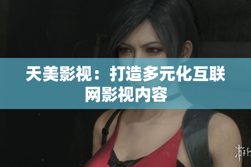 天美影视：打造多元化互联网影视内容