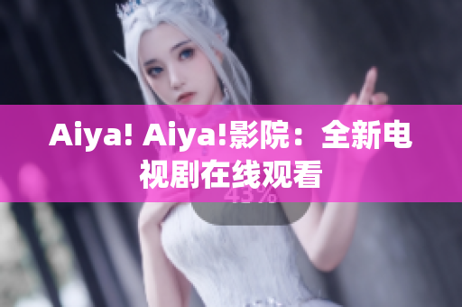 Aiya! Aiya!影院：全新电视剧在线观看