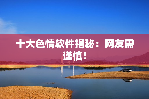 十大色情软件揭秘：网友需谨慎！