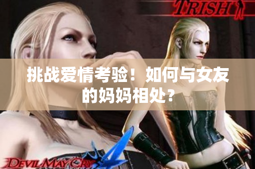 挑战爱情考验！如何与女友的妈妈相处？