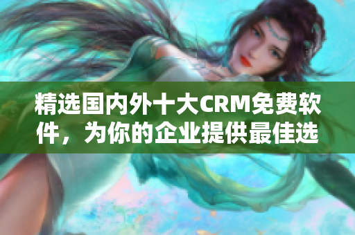 精选国内外十大CRM免费软件，为你的企业提供最佳选择
