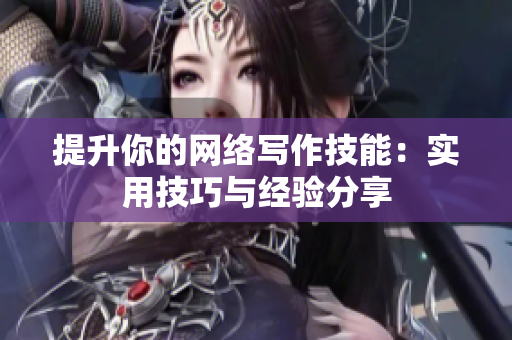 提升你的网络写作技能：实用技巧与经验分享