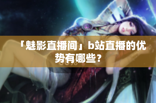 「魅影直播间」b站直播的优势有哪些？