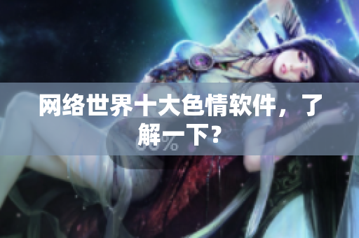 网络世界十大色情软件，了解一下？