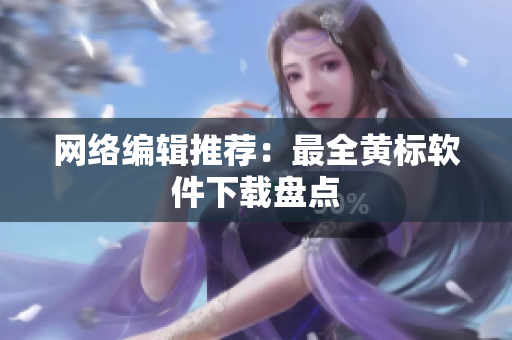 网络编辑推荐：最全黄标软件下载盘点