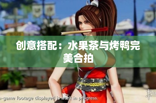 创意搭配：水果茶与烤鸭完美合拍