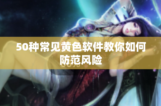 50种常见黄色软件教你如何防范风险