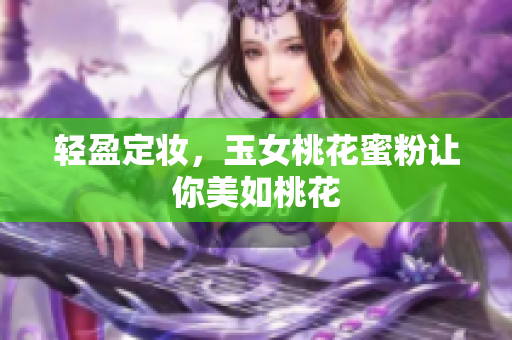 轻盈定妆，玉女桃花蜜粉让你美如桃花