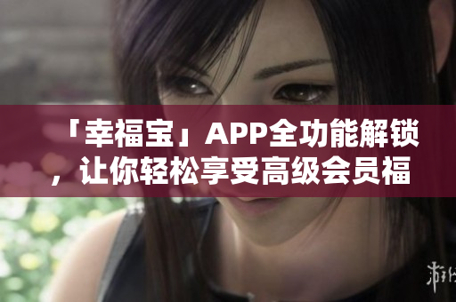 「幸福宝」APP全功能解锁，让你轻松享受高级会员福利