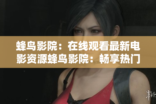 蜂鸟影院：在线观看最新电影资源蜂鸟影院：畅享热门电影资源