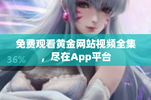 免费观看黄金网站视频全集，尽在App平台