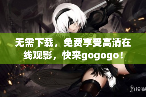 无需下载，免费享受高清在线观影，快来gogogo！
