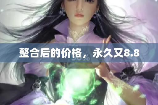 整合后的价格，永久又8.8