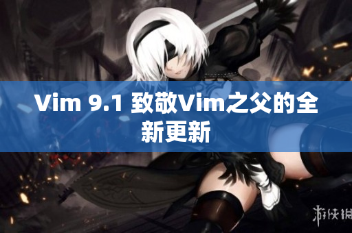 Vim 9.1 致敬Vim之父的全新更新