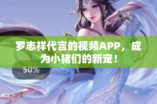 罗志祥代言的视频APP，成为小猪们的新宠！
