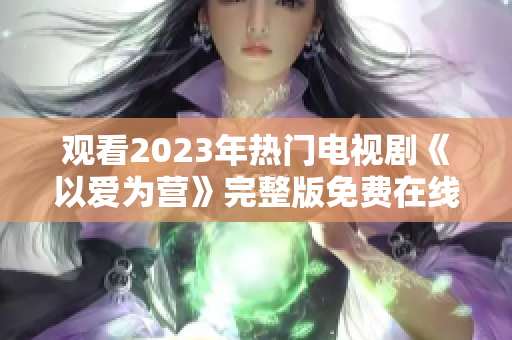 观看2023年热门电视剧《以爱为营》完整版免费在线