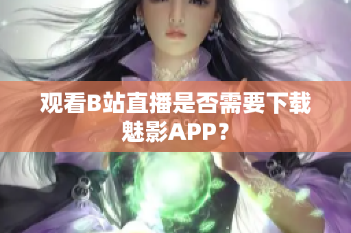 观看B站直播是否需要下载魅影APP？