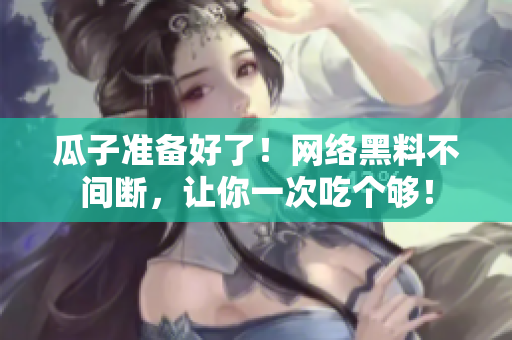 瓜子准备好了！网络黑料不间断，让你一次吃个够！