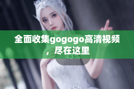 全面收集gogogo高清视频，尽在这里